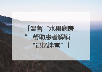 温馨“水果病房” 帮助患者解锁“记忆迷宫”