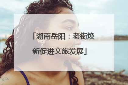 湖南岳阳：老街焕新促进文旅发展