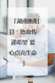 湖南衡阳县：热血传递希望 爱心点亮生命
