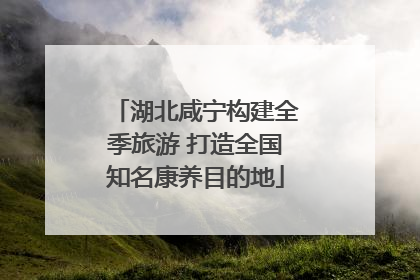 湖北咸宁构建全季旅游 打造全国知名康养目的地