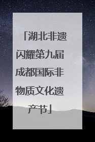 湖北非遗闪耀第九届成都国际非物质文化遗产节