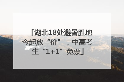 湖北18处避暑胜地今起放“价”，中高考生“1+1”免票
