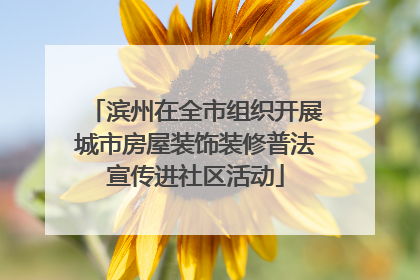 滨州在全市组织开展城市房屋装饰装修普法宣传进社区活动