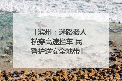 滨州：迷路老人横穿高速拦车 民警护送安全地带