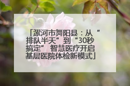 漯河市舞阳县：从“排队半天”到“30秒搞定” 智慧医疗开启基层医院体检新模式