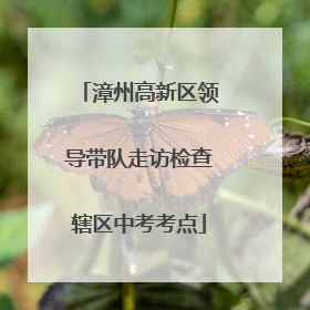 漳州高新区领导带队走访检查辖区中考考点