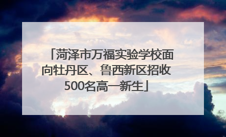 菏泽市万福实验学校面向牡丹区、鲁西新区招收500名高一新生