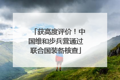 获高度评价！中国维和步兵营通过联合国装备核查