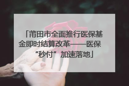 莆田市全面推行医保基金即时结算改革——医保“秒付”加速落地
