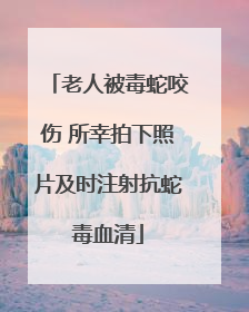 老人被毒蛇咬伤 所幸拍下照片及时注射抗蛇毒血清