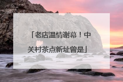 老店温情谢幕！中关村茶点新址曾是