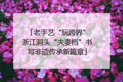 老手艺“玩跨界” 浙江洞头“夫妻档”书写非遗传承新篇章