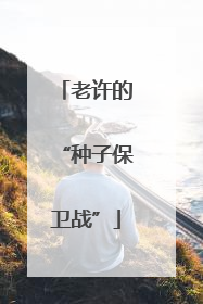 老许的“种子保卫战”