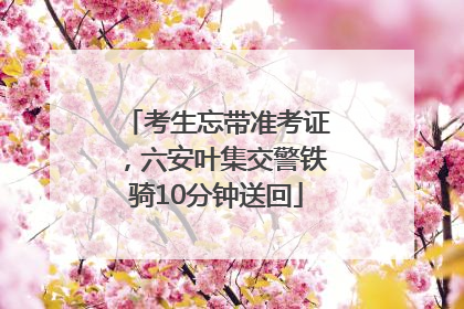 考生忘带准考证，六安叶集交警铁骑10分钟送回