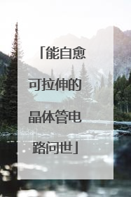 能自愈可拉伸的晶体管电路问世