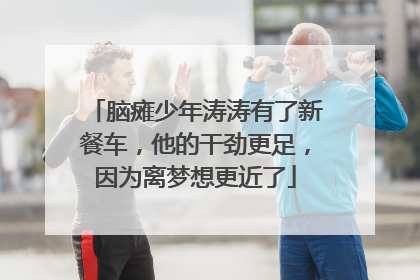脑瘫少年涛涛有了新餐车，他的干劲更足，因为离梦想更近了