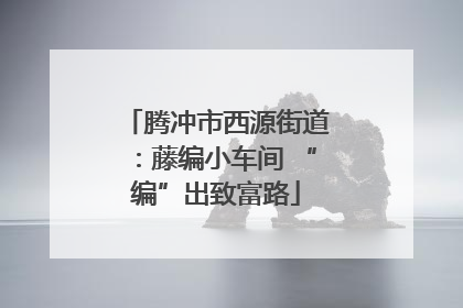 腾冲市西源街道：藤编小车间 “编”出致富路
