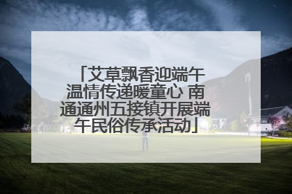艾草飘香迎端午 温情传递暖童心 南通通州五接镇开展端午民俗传承活动