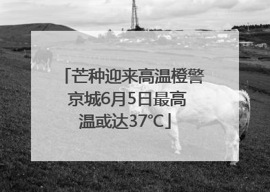 芒种迎来高温橙警 京城6月5日最高温或达37℃