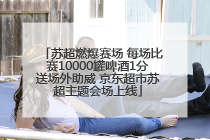 苏超燃爆赛场 每场比赛10000罐啤酒1分送场外助威 京东超市苏超主题会场上线