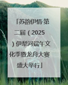 苏韵伊情·第二届（2025）伊犁河端午文化季暨龙舟大赛盛大举行