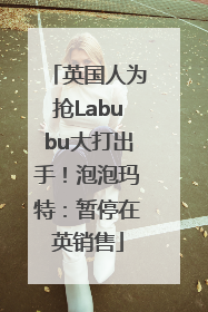 英国人为抢Labubu大打出手！泡泡玛特：暂停在英销售