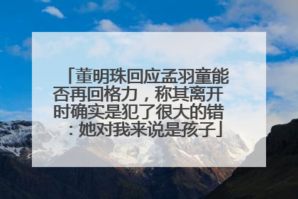 董明珠回应孟羽童能否再回格力，称其离开时确实是犯了很大的错：她对我来说是孩子