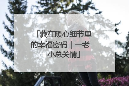 藏在暖心细节里的幸福密码｜一老一小总关情