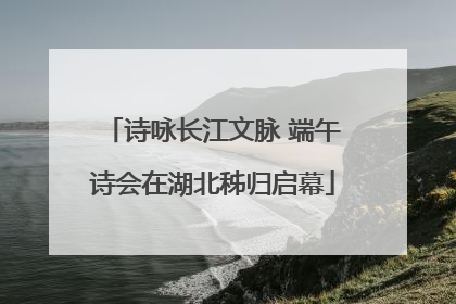 诗咏长江文脉 端午诗会在湖北秭归启幕