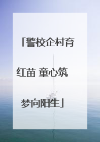 警校企村育红苗 童心筑梦向阳生