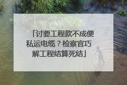 讨要工程款不成便私运电缆？检察官巧解工程结算死结