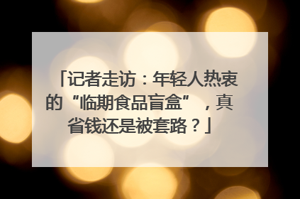 记者走访：年轻人热衷的“临期食品盲盒”，真省钱还是被套路？