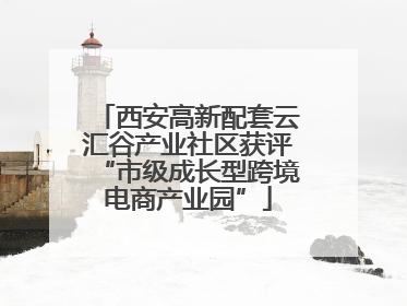 西安高新配套云汇谷产业社区获评“市级成长型跨境电商产业园”