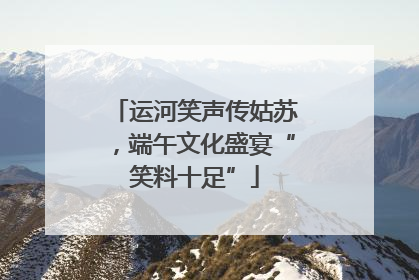 运河笑声传姑苏，端午文化盛宴“笑料十足”