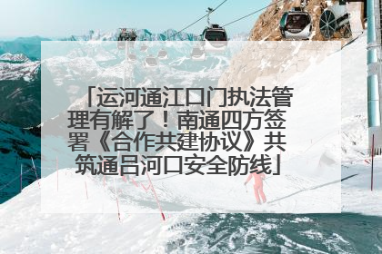 运河通江口门执法管理有解了！南通四方签署《合作共建协议》共筑通吕河口安全防线