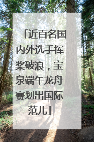 近百名国内外选手挥桨破浪，宝泉端午龙舟赛划出国际范儿