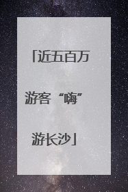 近五百万游客“嗨”游长沙