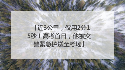 近3公里，仅用2分15秒！高考首日，他被交警紧急护送至考场
