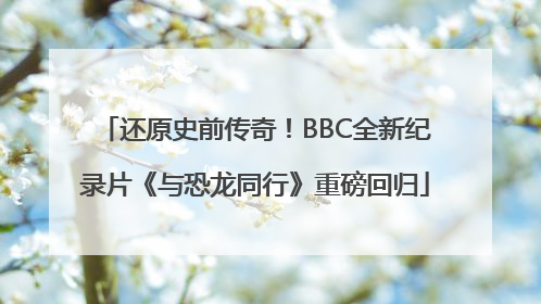 还原史前传奇！BBC全新纪录片《与恐龙同行》重磅回归