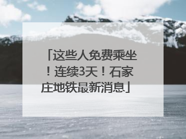 这些人免费乘坐！连续3天！石家庄地铁最新消息