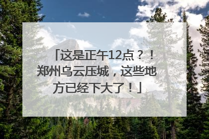 这是正午12点？！郑州乌云压城，这些地方已经下大了！