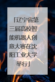 辽宁省第三届高校智能机器人创意大赛在沈阳工业大学举行
