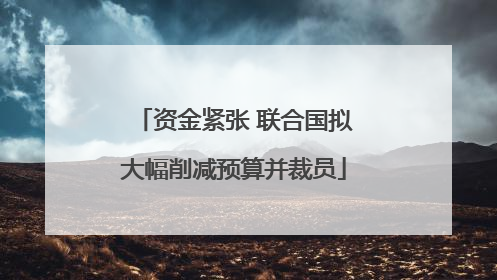 资金紧张 联合国拟大幅削减预算并裁员