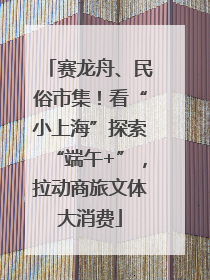 赛龙舟、民俗市集！看“小上海”探索“端午+”，拉动商旅文体大消费