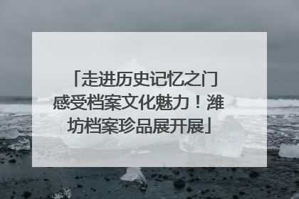 走进历史记忆之门 感受档案文化魅力！潍坊档案珍品展开展