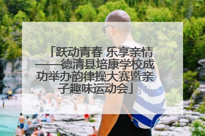 跃动青春 乐享亲情——德清县培康学校成功举办韵律操大赛暨亲子趣味运动会