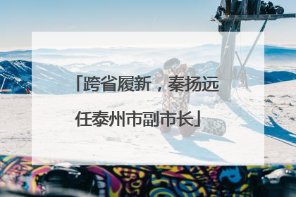 跨省履新，秦扬远任泰州市副市长