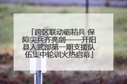 跨区联动砺精兵 保障尖兵齐亮剑——开阳县人武部第一期支援队伍集中轮训火热启幕