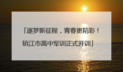 逐梦新征程，青春更精彩！镇江市高中军训正式开训