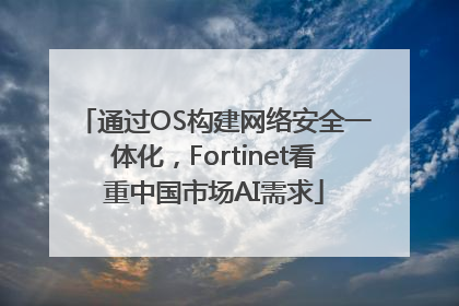 通过OS构建网络安全一体化，Fortinet看重中国市场AI需求